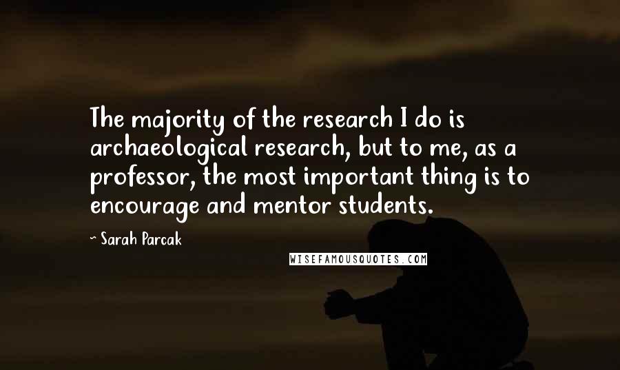 Sarah Parcak Quotes: The majority of the research I do is archaeological research, but to me, as a professor, the most important thing is to encourage and mentor students.