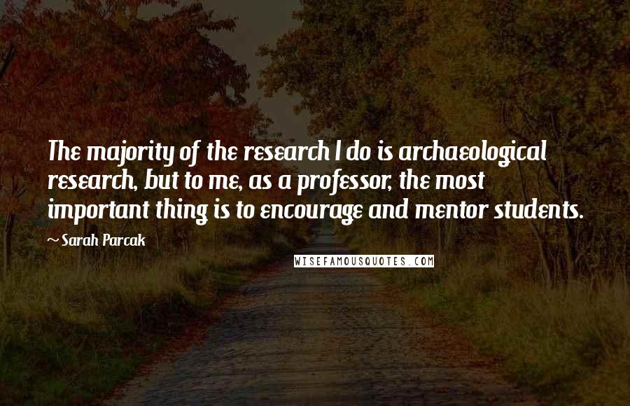 Sarah Parcak Quotes: The majority of the research I do is archaeological research, but to me, as a professor, the most important thing is to encourage and mentor students.