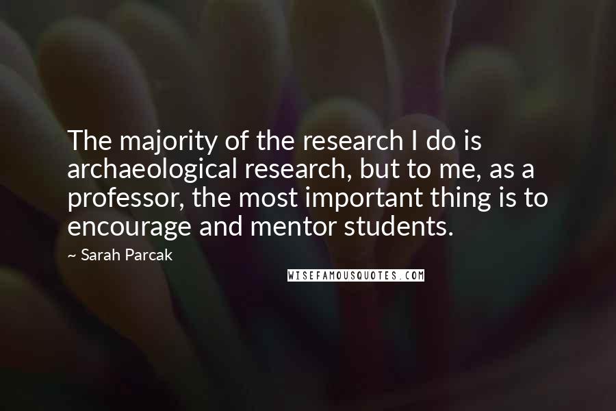 Sarah Parcak Quotes: The majority of the research I do is archaeological research, but to me, as a professor, the most important thing is to encourage and mentor students.