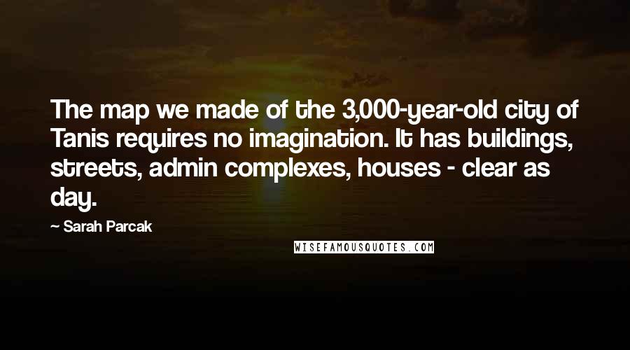 Sarah Parcak Quotes: The map we made of the 3,000-year-old city of Tanis requires no imagination. It has buildings, streets, admin complexes, houses - clear as day.