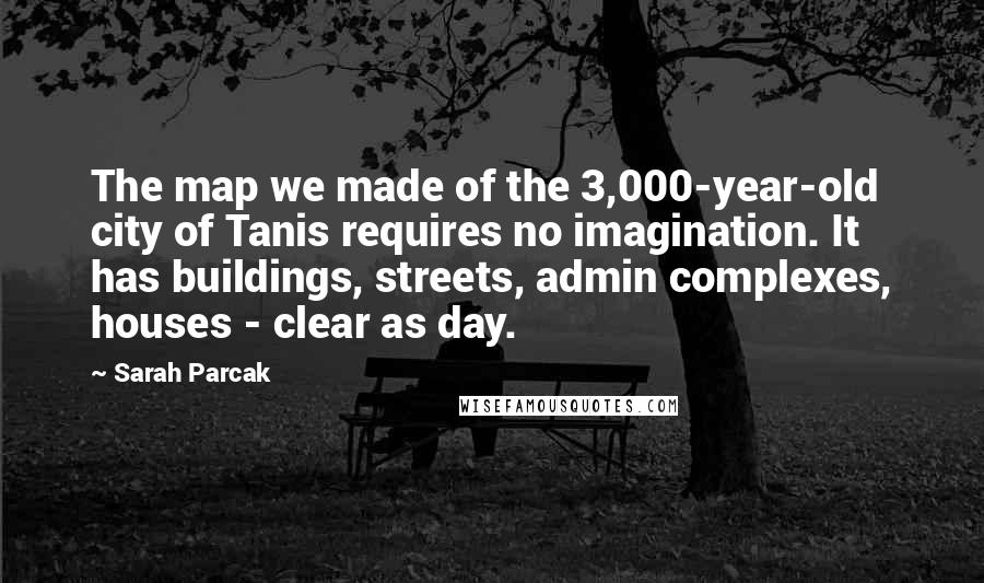 Sarah Parcak Quotes: The map we made of the 3,000-year-old city of Tanis requires no imagination. It has buildings, streets, admin complexes, houses - clear as day.