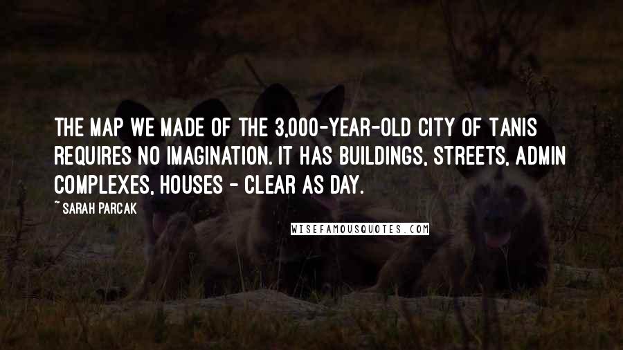 Sarah Parcak Quotes: The map we made of the 3,000-year-old city of Tanis requires no imagination. It has buildings, streets, admin complexes, houses - clear as day.