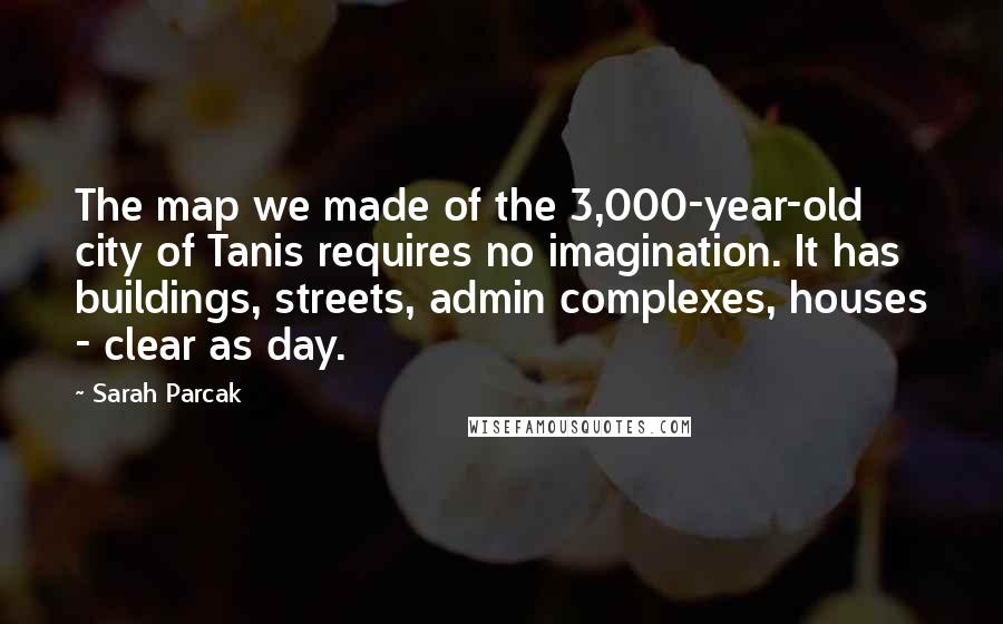 Sarah Parcak Quotes: The map we made of the 3,000-year-old city of Tanis requires no imagination. It has buildings, streets, admin complexes, houses - clear as day.