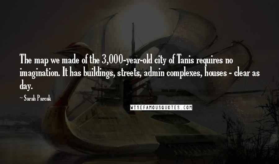 Sarah Parcak Quotes: The map we made of the 3,000-year-old city of Tanis requires no imagination. It has buildings, streets, admin complexes, houses - clear as day.