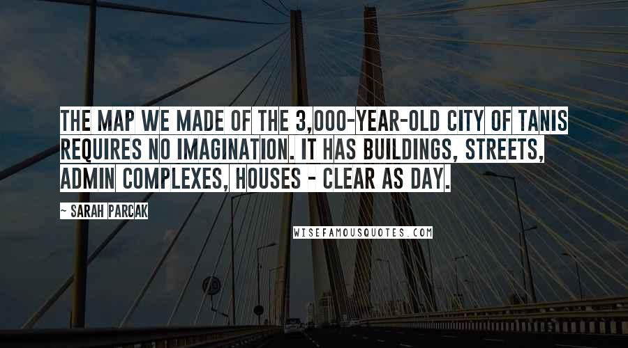 Sarah Parcak Quotes: The map we made of the 3,000-year-old city of Tanis requires no imagination. It has buildings, streets, admin complexes, houses - clear as day.