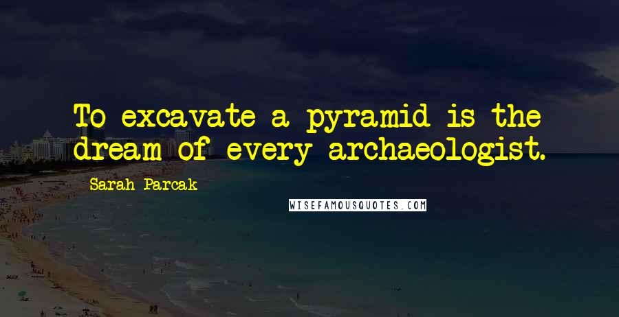 Sarah Parcak Quotes: To excavate a pyramid is the dream of every archaeologist.