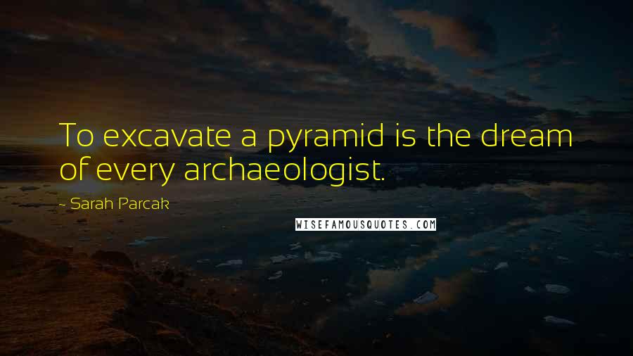 Sarah Parcak Quotes: To excavate a pyramid is the dream of every archaeologist.