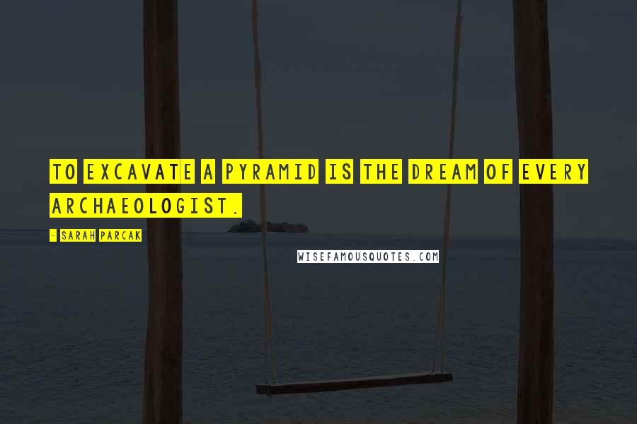 Sarah Parcak Quotes: To excavate a pyramid is the dream of every archaeologist.