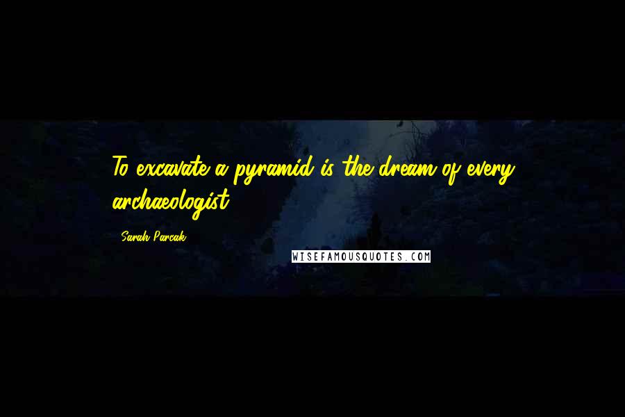 Sarah Parcak Quotes: To excavate a pyramid is the dream of every archaeologist.