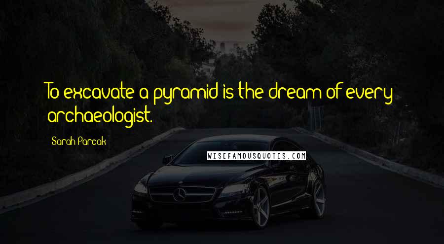 Sarah Parcak Quotes: To excavate a pyramid is the dream of every archaeologist.