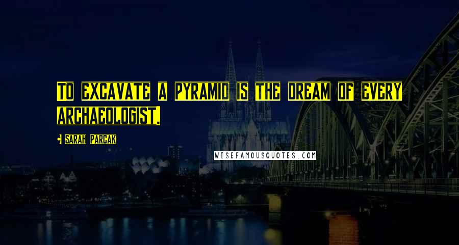 Sarah Parcak Quotes: To excavate a pyramid is the dream of every archaeologist.