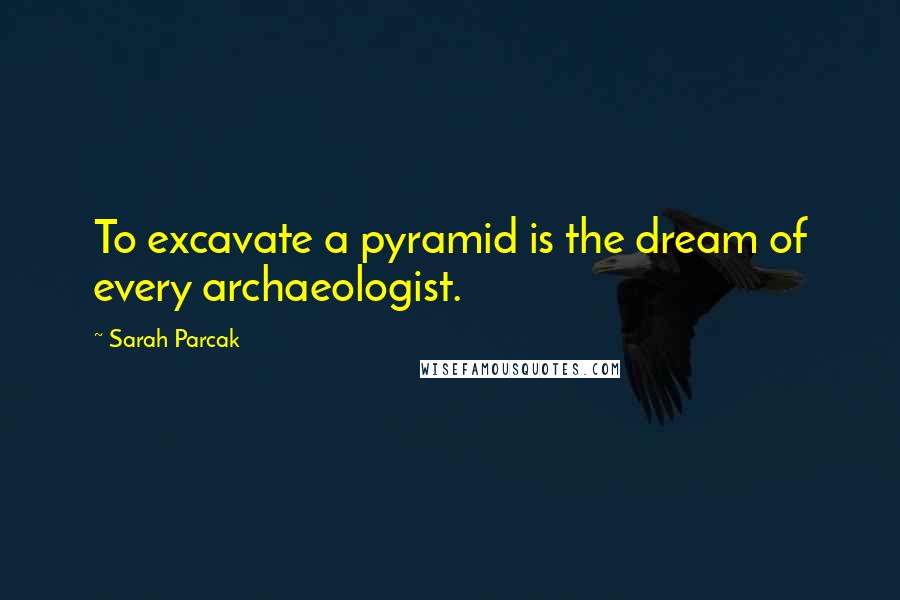 Sarah Parcak Quotes: To excavate a pyramid is the dream of every archaeologist.