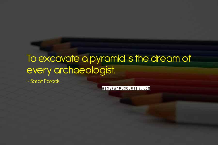 Sarah Parcak Quotes: To excavate a pyramid is the dream of every archaeologist.