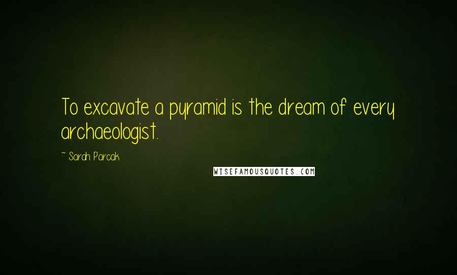 Sarah Parcak Quotes: To excavate a pyramid is the dream of every archaeologist.