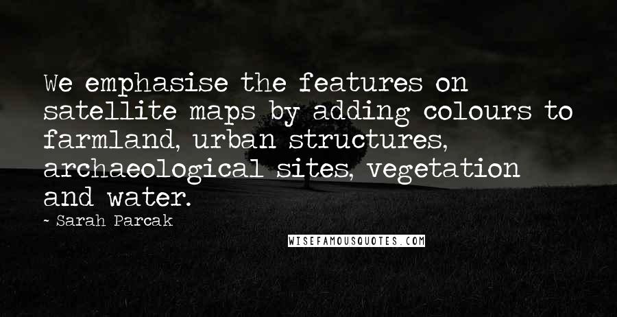 Sarah Parcak Quotes: We emphasise the features on satellite maps by adding colours to farmland, urban structures, archaeological sites, vegetation and water.