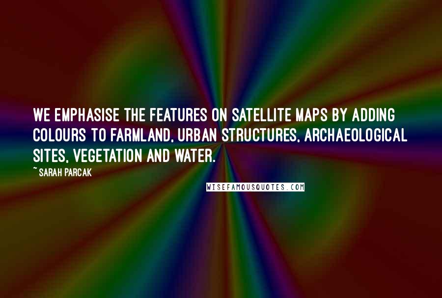 Sarah Parcak Quotes: We emphasise the features on satellite maps by adding colours to farmland, urban structures, archaeological sites, vegetation and water.