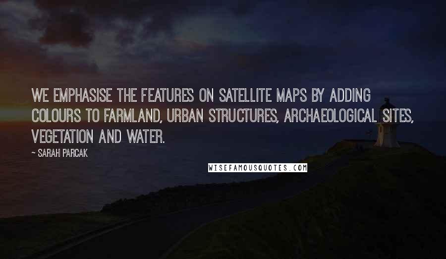 Sarah Parcak Quotes: We emphasise the features on satellite maps by adding colours to farmland, urban structures, archaeological sites, vegetation and water.