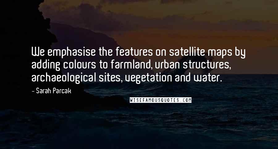 Sarah Parcak Quotes: We emphasise the features on satellite maps by adding colours to farmland, urban structures, archaeological sites, vegetation and water.