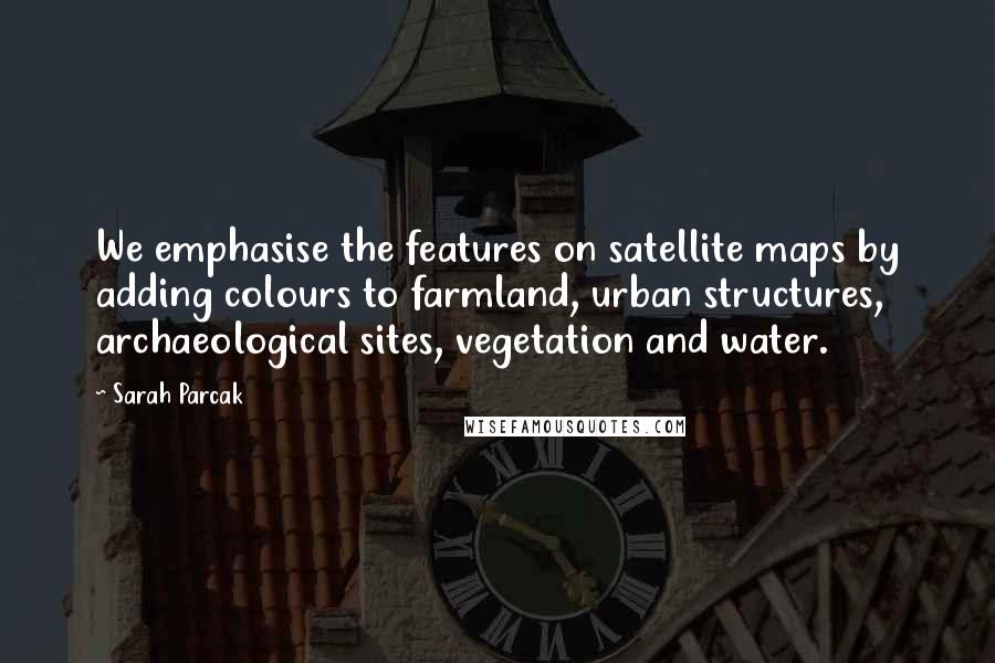 Sarah Parcak Quotes: We emphasise the features on satellite maps by adding colours to farmland, urban structures, archaeological sites, vegetation and water.