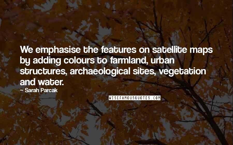 Sarah Parcak Quotes: We emphasise the features on satellite maps by adding colours to farmland, urban structures, archaeological sites, vegetation and water.