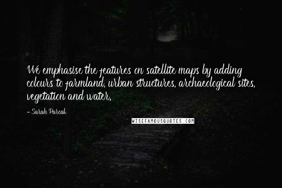 Sarah Parcak Quotes: We emphasise the features on satellite maps by adding colours to farmland, urban structures, archaeological sites, vegetation and water.