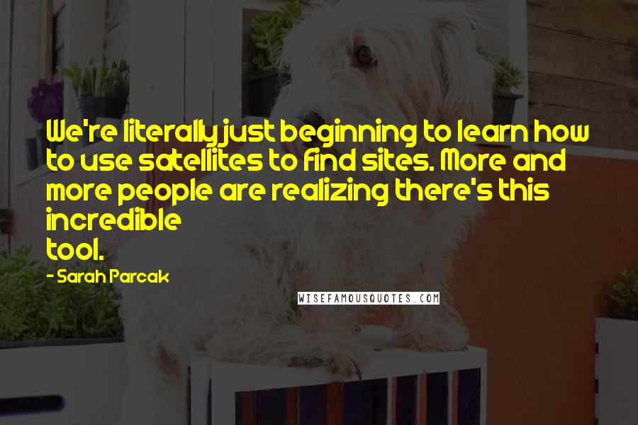 Sarah Parcak Quotes: We're literally just beginning to learn how to use satellites to find sites. More and more people are realizing there's this incredible tool.