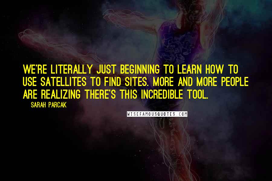 Sarah Parcak Quotes: We're literally just beginning to learn how to use satellites to find sites. More and more people are realizing there's this incredible tool.