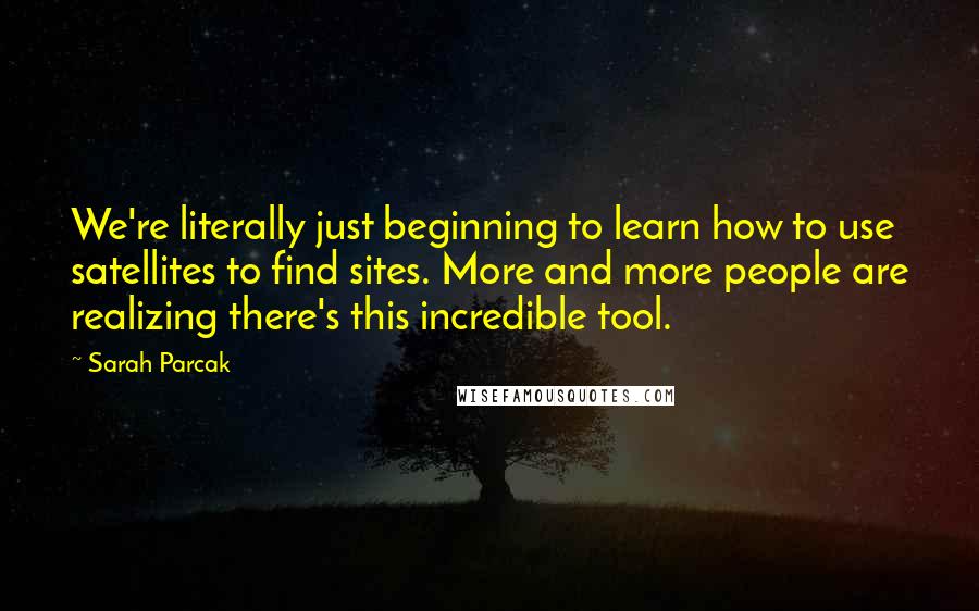 Sarah Parcak Quotes: We're literally just beginning to learn how to use satellites to find sites. More and more people are realizing there's this incredible tool.