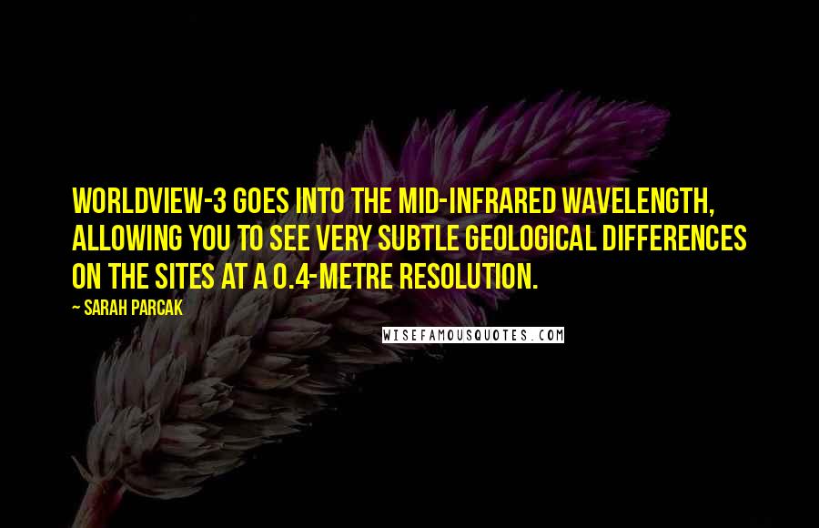 Sarah Parcak Quotes: WorldView-3 goes into the mid-infrared wavelength, allowing you to see very subtle geological differences on the sites at a 0.4-metre resolution.