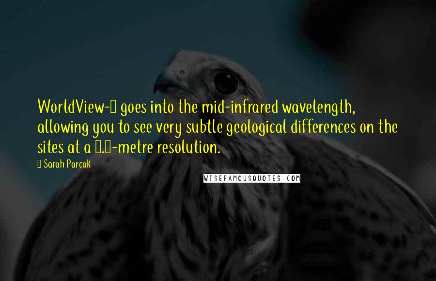 Sarah Parcak Quotes: WorldView-3 goes into the mid-infrared wavelength, allowing you to see very subtle geological differences on the sites at a 0.4-metre resolution.