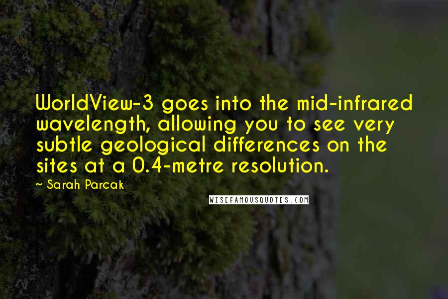 Sarah Parcak Quotes: WorldView-3 goes into the mid-infrared wavelength, allowing you to see very subtle geological differences on the sites at a 0.4-metre resolution.