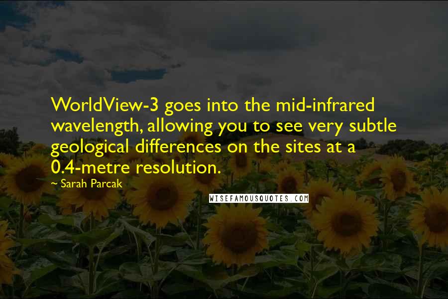 Sarah Parcak Quotes: WorldView-3 goes into the mid-infrared wavelength, allowing you to see very subtle geological differences on the sites at a 0.4-metre resolution.