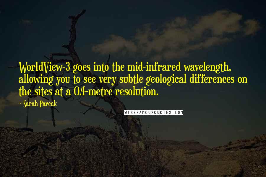 Sarah Parcak Quotes: WorldView-3 goes into the mid-infrared wavelength, allowing you to see very subtle geological differences on the sites at a 0.4-metre resolution.