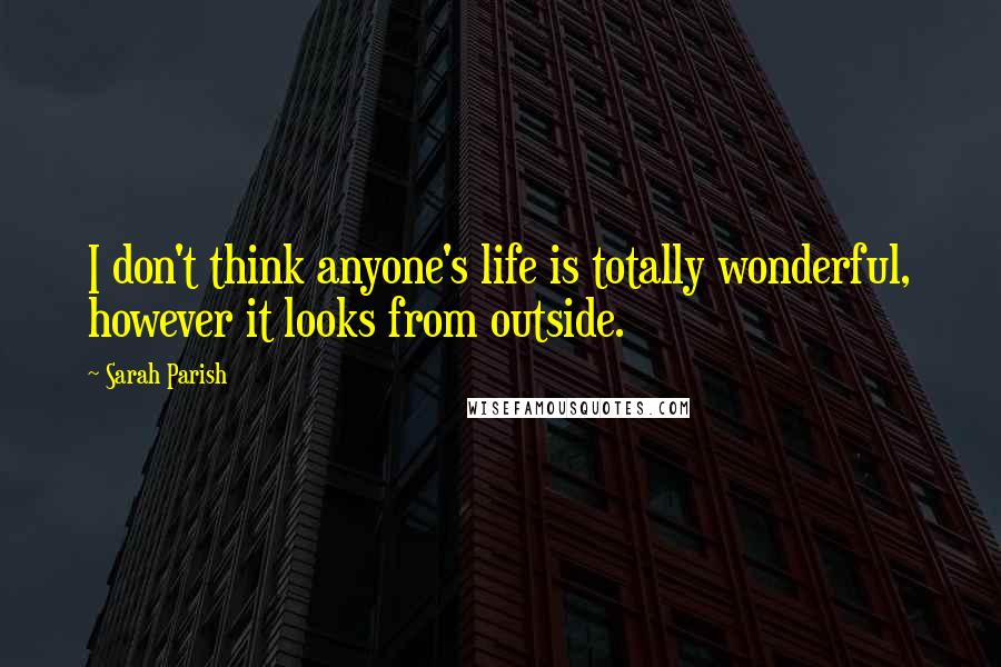 Sarah Parish Quotes: I don't think anyone's life is totally wonderful, however it looks from outside.