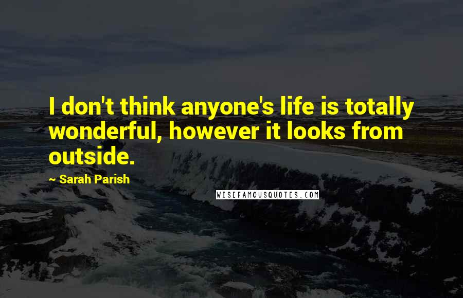 Sarah Parish Quotes: I don't think anyone's life is totally wonderful, however it looks from outside.