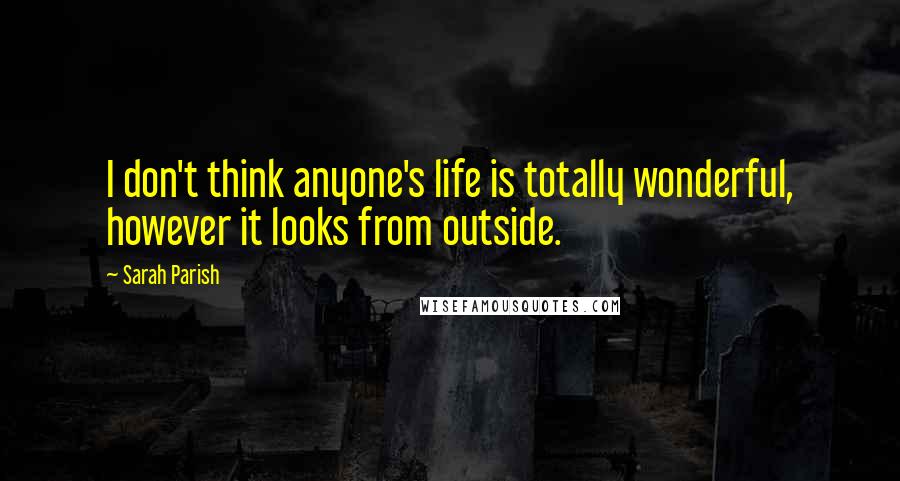 Sarah Parish Quotes: I don't think anyone's life is totally wonderful, however it looks from outside.