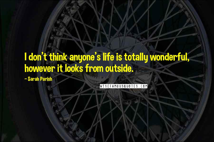 Sarah Parish Quotes: I don't think anyone's life is totally wonderful, however it looks from outside.