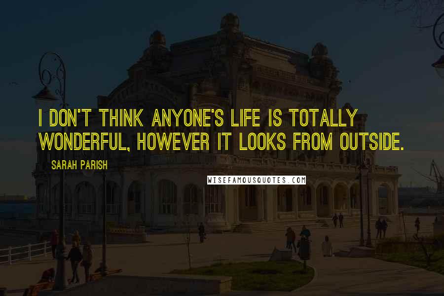 Sarah Parish Quotes: I don't think anyone's life is totally wonderful, however it looks from outside.