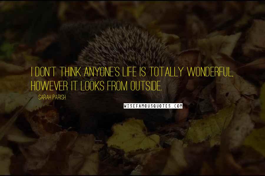 Sarah Parish Quotes: I don't think anyone's life is totally wonderful, however it looks from outside.