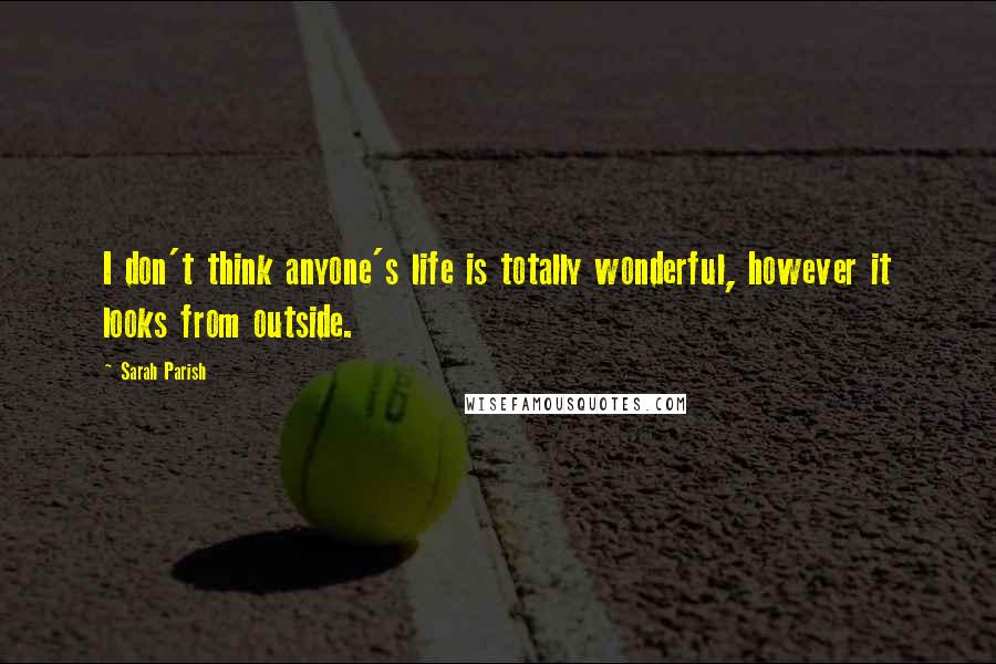 Sarah Parish Quotes: I don't think anyone's life is totally wonderful, however it looks from outside.