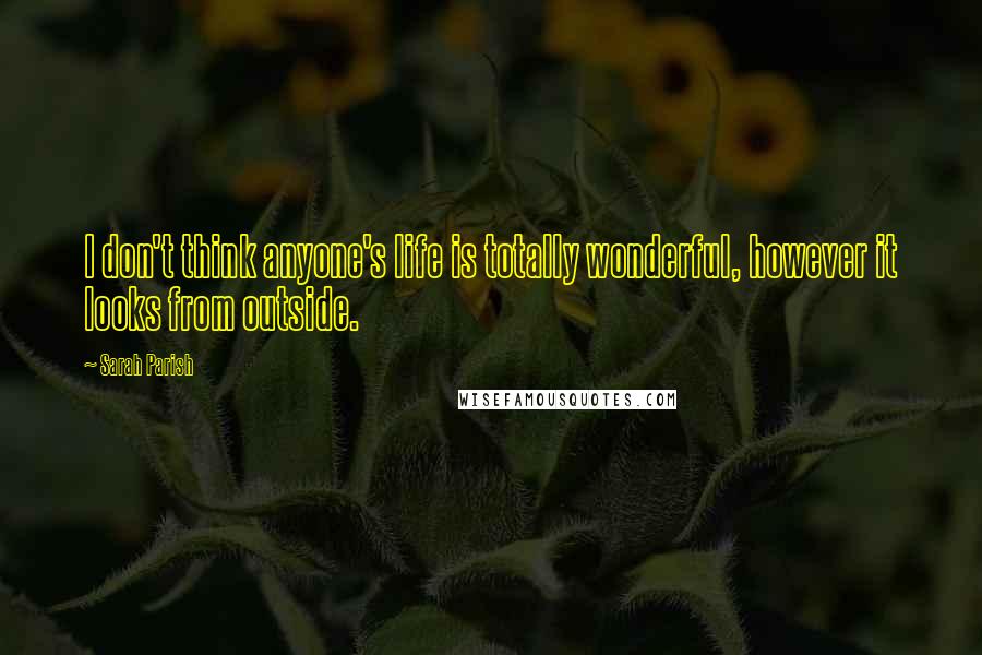 Sarah Parish Quotes: I don't think anyone's life is totally wonderful, however it looks from outside.