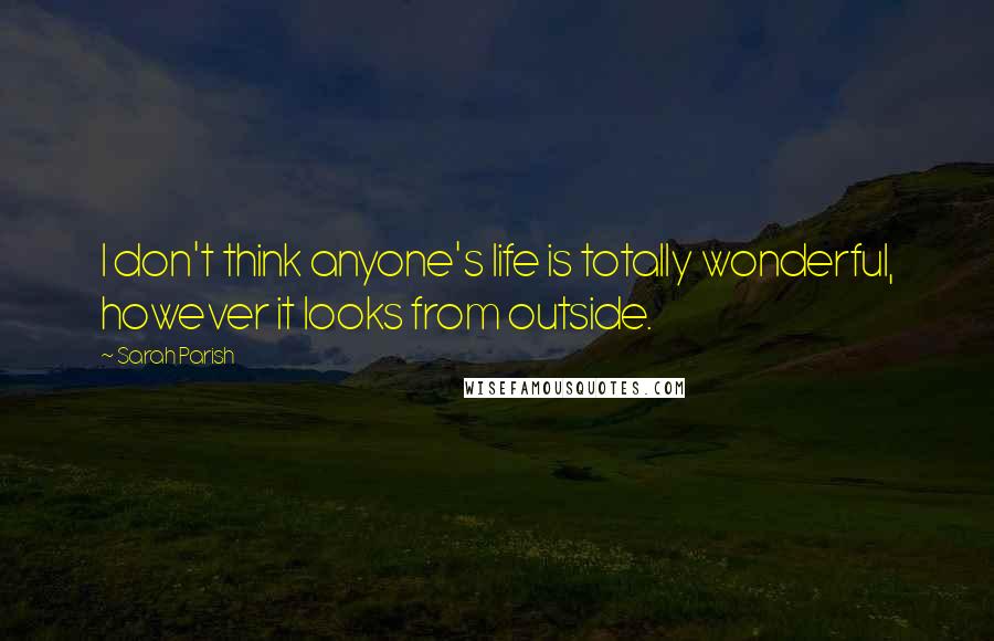 Sarah Parish Quotes: I don't think anyone's life is totally wonderful, however it looks from outside.