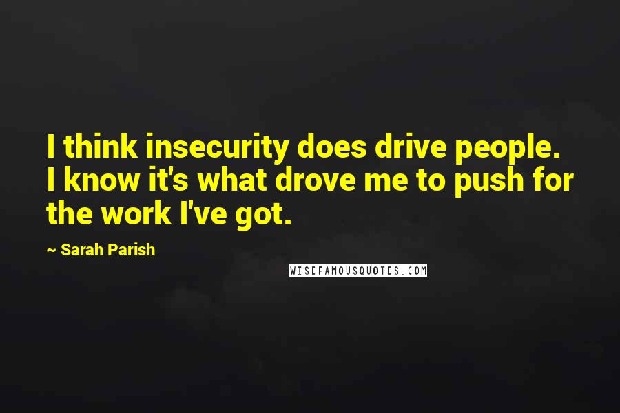Sarah Parish Quotes: I think insecurity does drive people. I know it's what drove me to push for the work I've got.