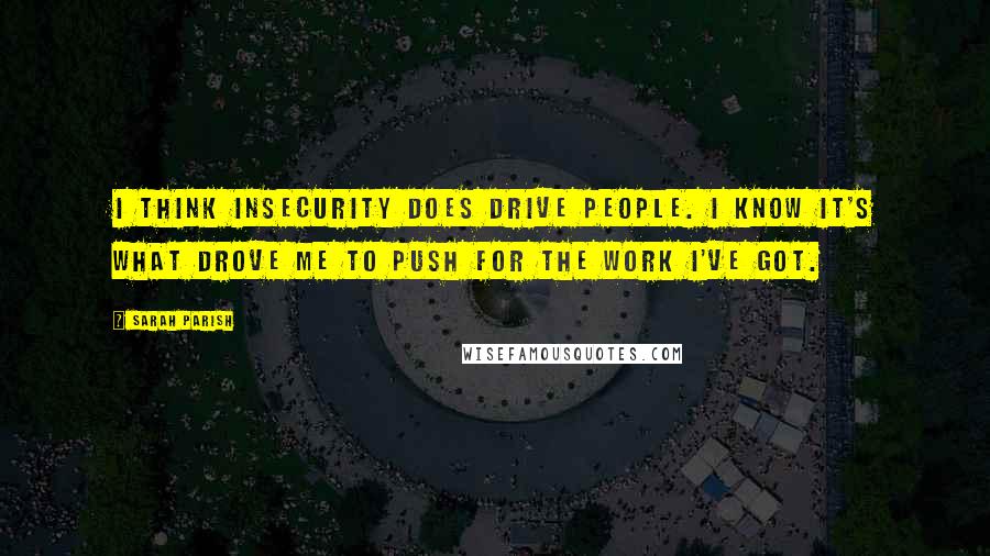 Sarah Parish Quotes: I think insecurity does drive people. I know it's what drove me to push for the work I've got.