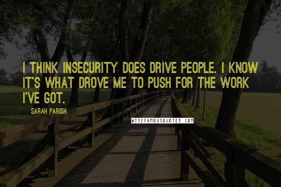Sarah Parish Quotes: I think insecurity does drive people. I know it's what drove me to push for the work I've got.