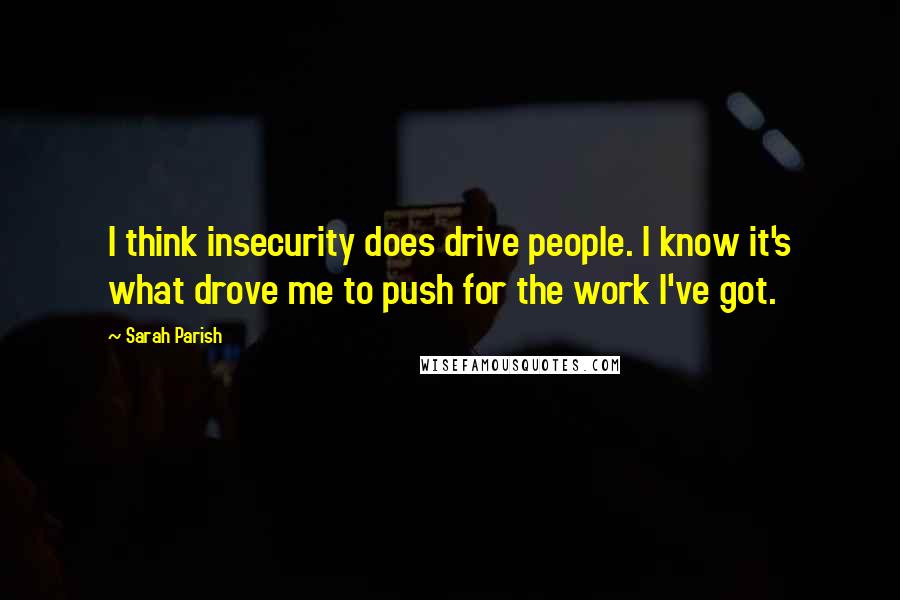Sarah Parish Quotes: I think insecurity does drive people. I know it's what drove me to push for the work I've got.