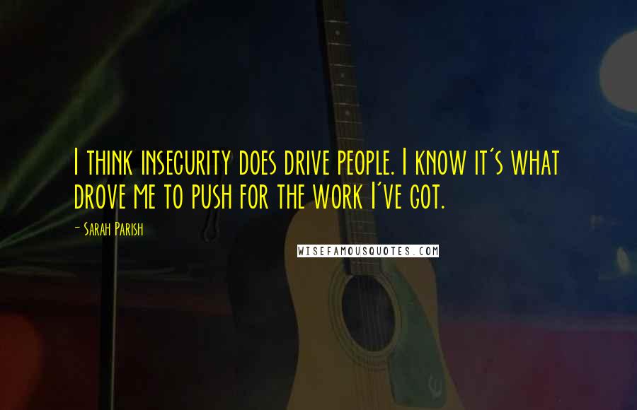 Sarah Parish Quotes: I think insecurity does drive people. I know it's what drove me to push for the work I've got.