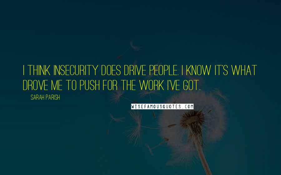 Sarah Parish Quotes: I think insecurity does drive people. I know it's what drove me to push for the work I've got.