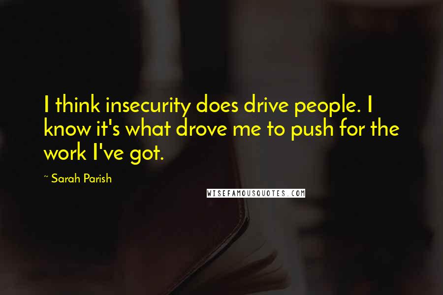 Sarah Parish Quotes: I think insecurity does drive people. I know it's what drove me to push for the work I've got.