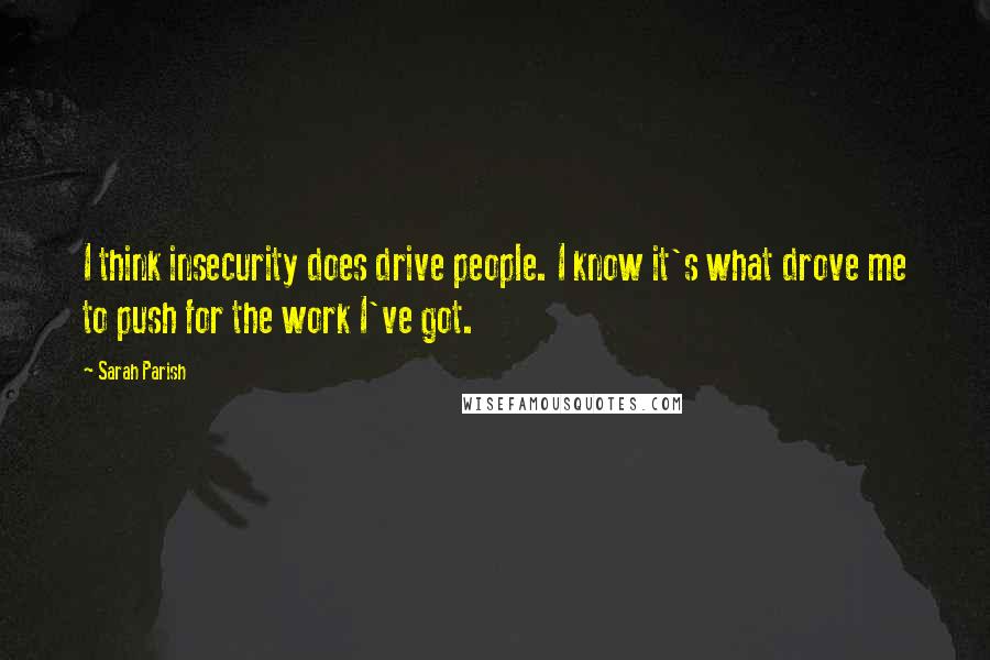 Sarah Parish Quotes: I think insecurity does drive people. I know it's what drove me to push for the work I've got.